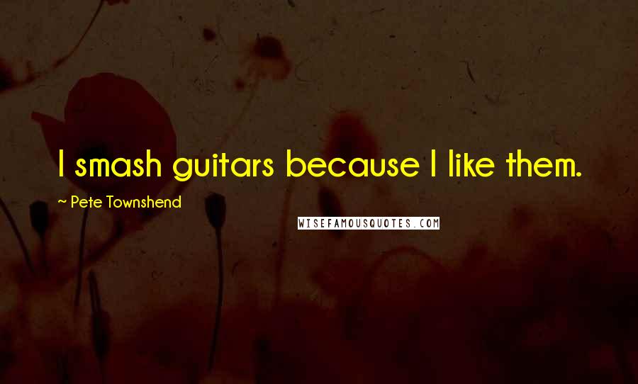 Pete Townshend Quotes: I smash guitars because I like them.