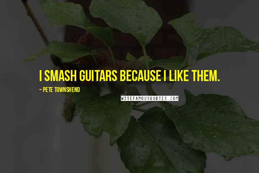Pete Townshend Quotes: I smash guitars because I like them.