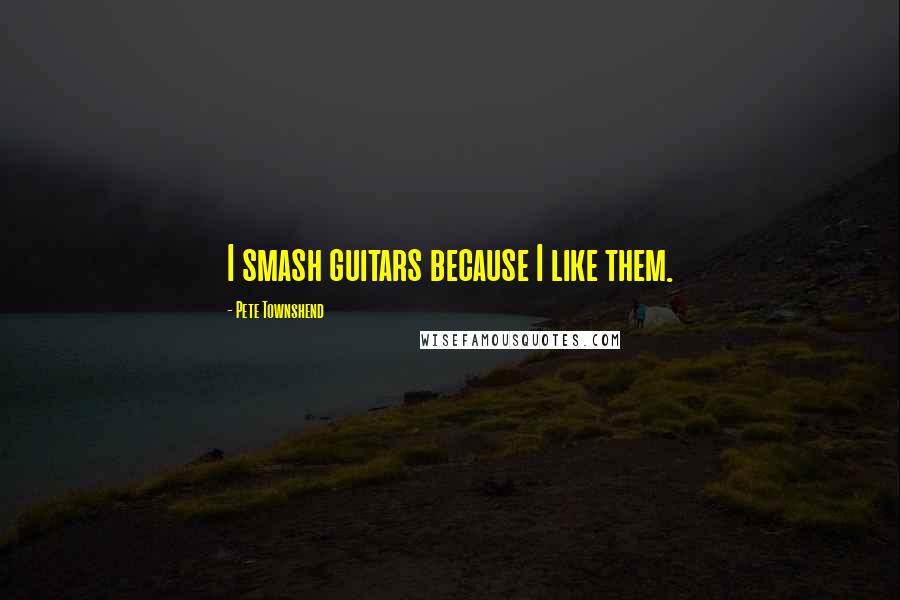 Pete Townshend Quotes: I smash guitars because I like them.