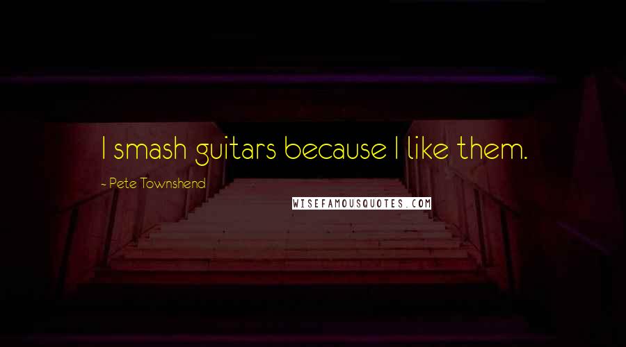 Pete Townshend Quotes: I smash guitars because I like them.