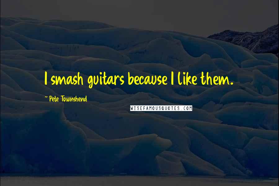 Pete Townshend Quotes: I smash guitars because I like them.