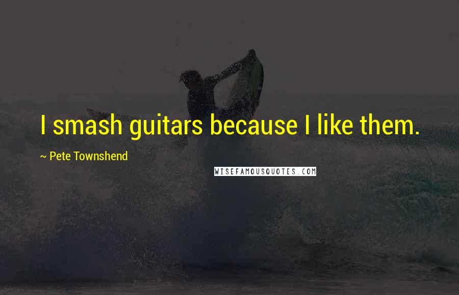 Pete Townshend Quotes: I smash guitars because I like them.