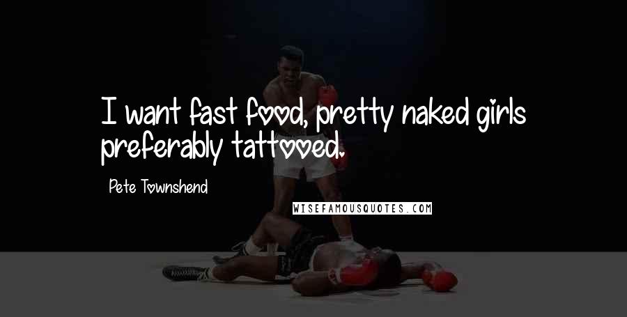 Pete Townshend Quotes: I want fast food, pretty naked girls preferably tattooed.