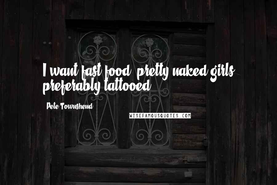 Pete Townshend Quotes: I want fast food, pretty naked girls preferably tattooed.
