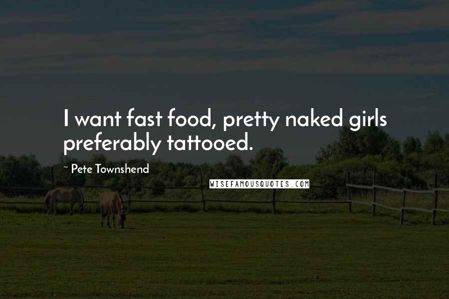 Pete Townshend Quotes: I want fast food, pretty naked girls preferably tattooed.