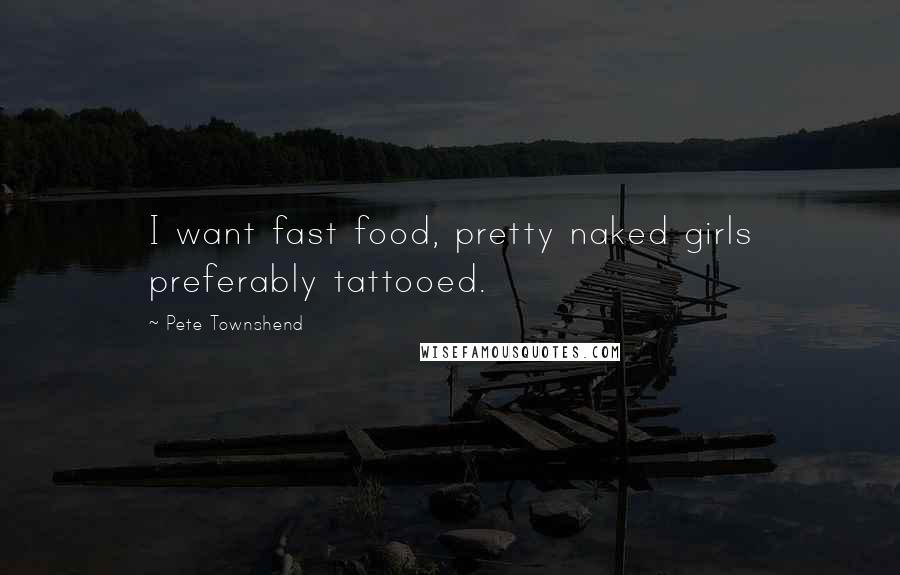 Pete Townshend Quotes: I want fast food, pretty naked girls preferably tattooed.