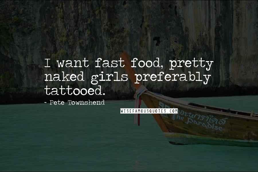 Pete Townshend Quotes: I want fast food, pretty naked girls preferably tattooed.