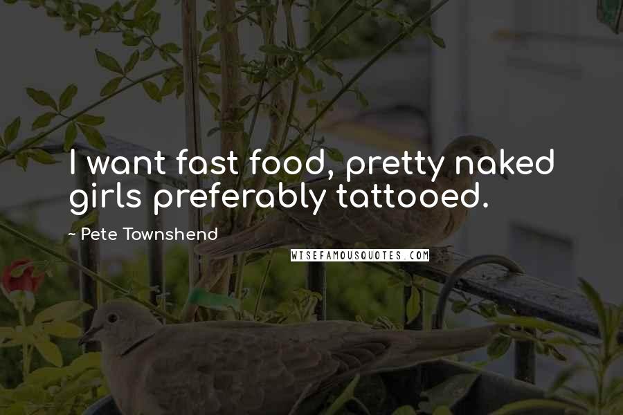 Pete Townshend Quotes: I want fast food, pretty naked girls preferably tattooed.