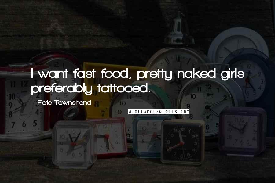 Pete Townshend Quotes: I want fast food, pretty naked girls preferably tattooed.