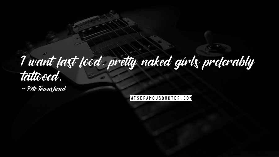 Pete Townshend Quotes: I want fast food, pretty naked girls preferably tattooed.