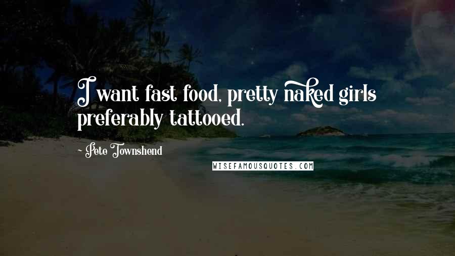 Pete Townshend Quotes: I want fast food, pretty naked girls preferably tattooed.