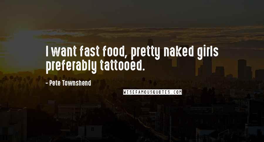 Pete Townshend Quotes: I want fast food, pretty naked girls preferably tattooed.