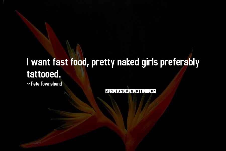 Pete Townshend Quotes: I want fast food, pretty naked girls preferably tattooed.