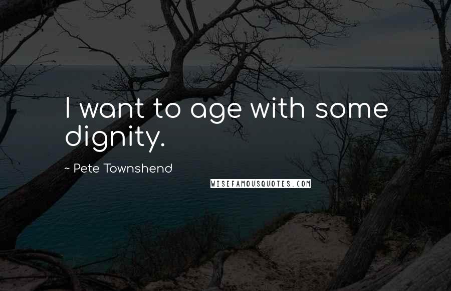 Pete Townshend Quotes: I want to age with some dignity.