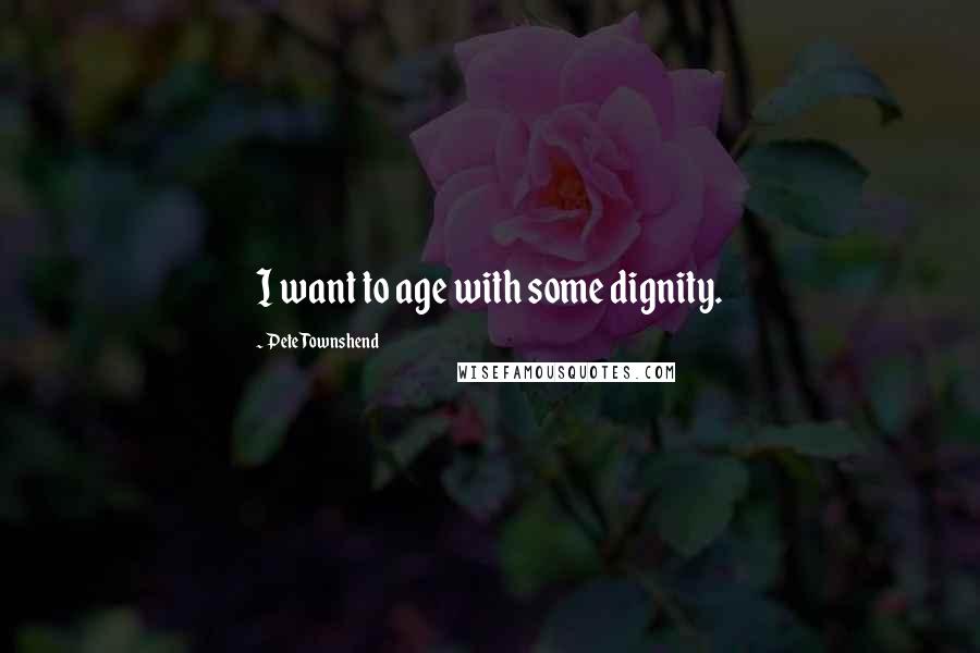 Pete Townshend Quotes: I want to age with some dignity.
