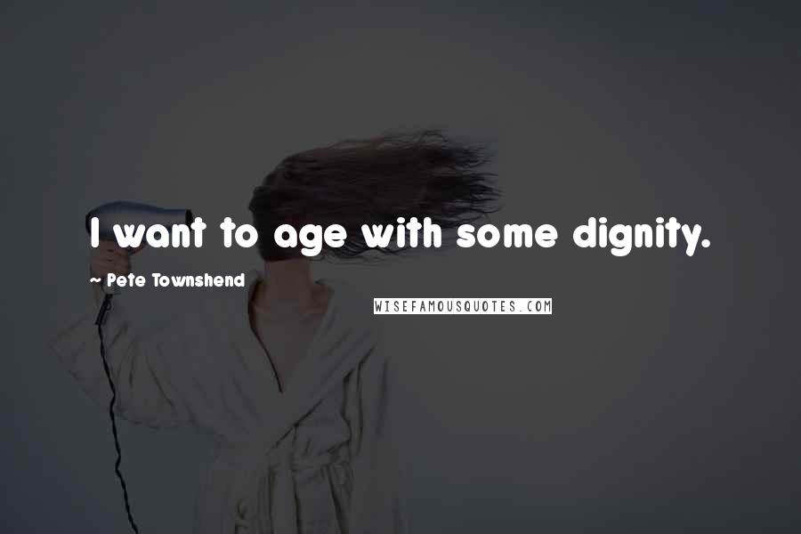 Pete Townshend Quotes: I want to age with some dignity.