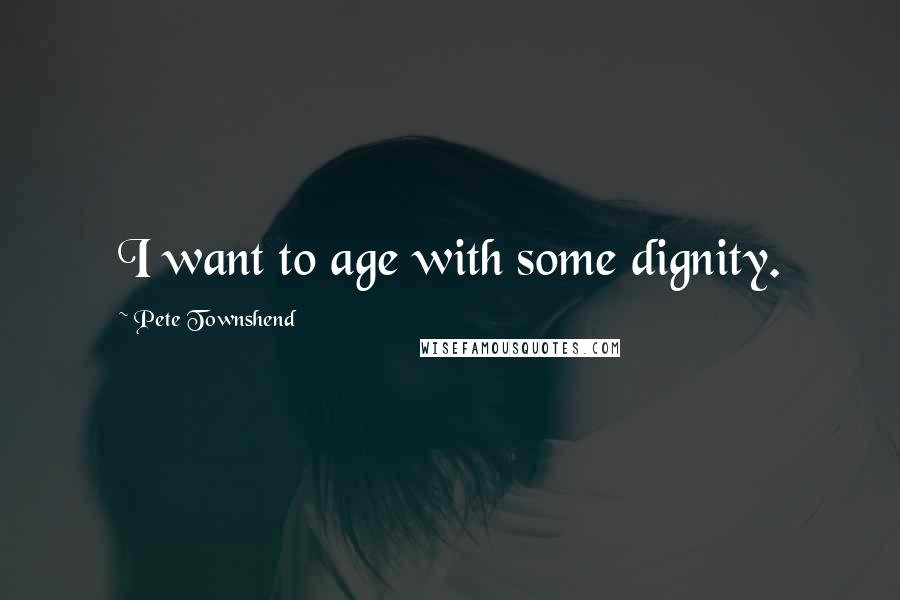 Pete Townshend Quotes: I want to age with some dignity.