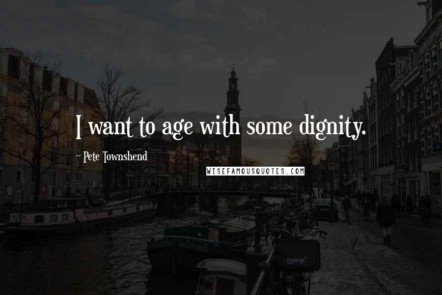 Pete Townshend Quotes: I want to age with some dignity.