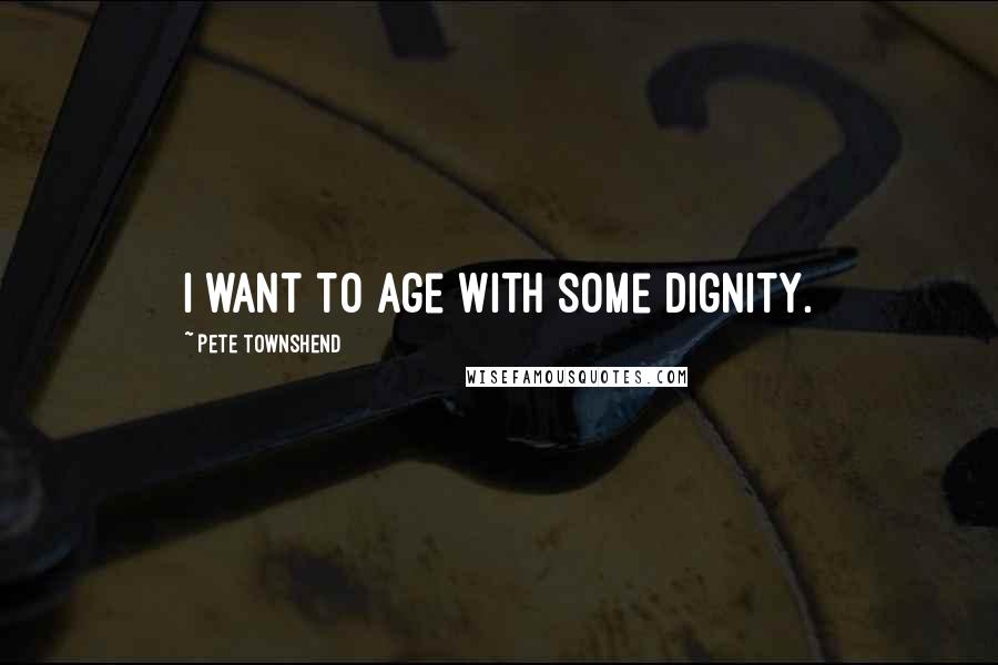 Pete Townshend Quotes: I want to age with some dignity.