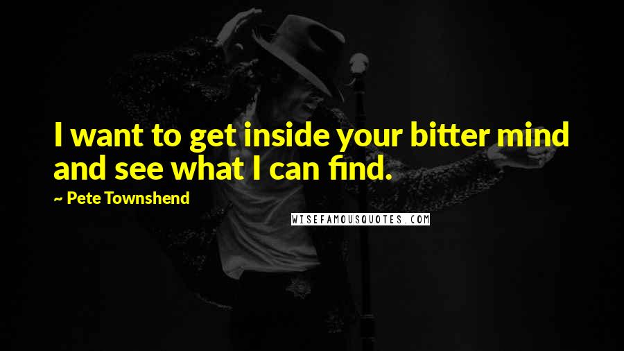 Pete Townshend Quotes: I want to get inside your bitter mind and see what I can find.