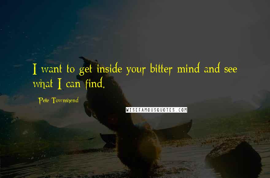 Pete Townshend Quotes: I want to get inside your bitter mind and see what I can find.