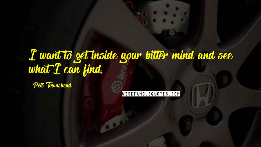 Pete Townshend Quotes: I want to get inside your bitter mind and see what I can find.