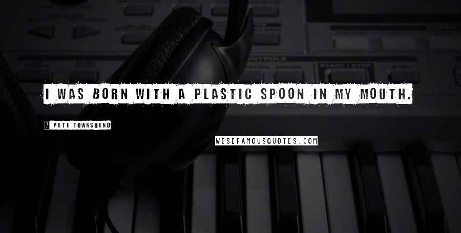 Pete Townshend Quotes: I was born with a plastic spoon in my mouth.
