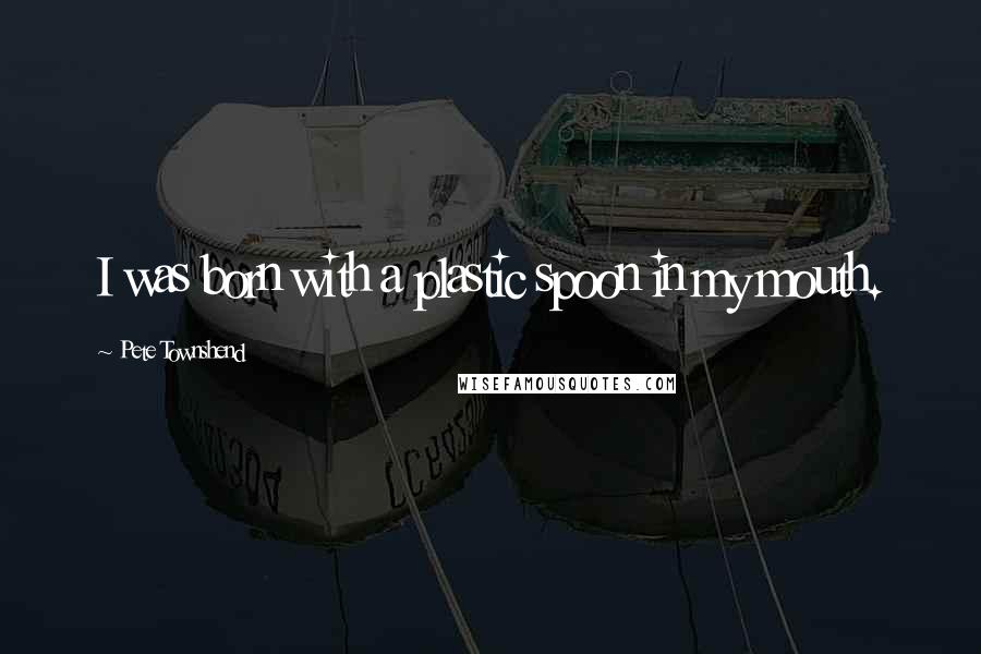 Pete Townshend Quotes: I was born with a plastic spoon in my mouth.