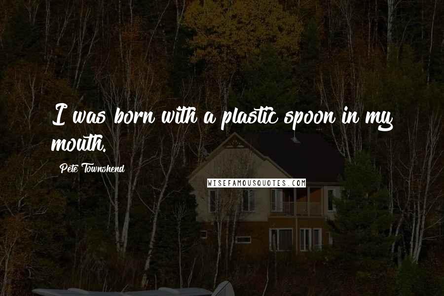 Pete Townshend Quotes: I was born with a plastic spoon in my mouth.