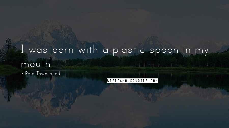 Pete Townshend Quotes: I was born with a plastic spoon in my mouth.