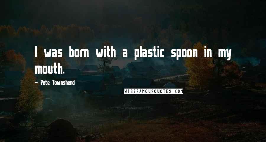Pete Townshend Quotes: I was born with a plastic spoon in my mouth.