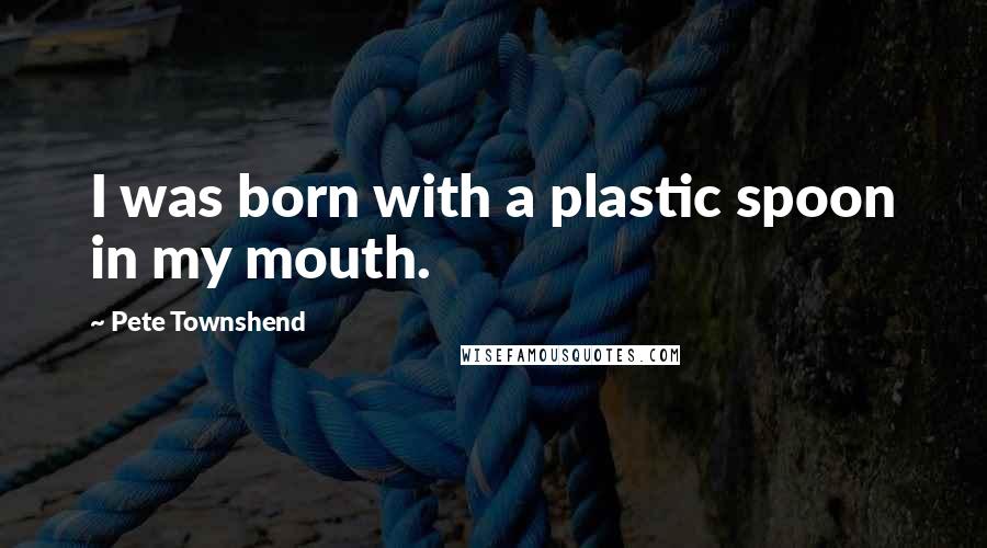Pete Townshend Quotes: I was born with a plastic spoon in my mouth.
