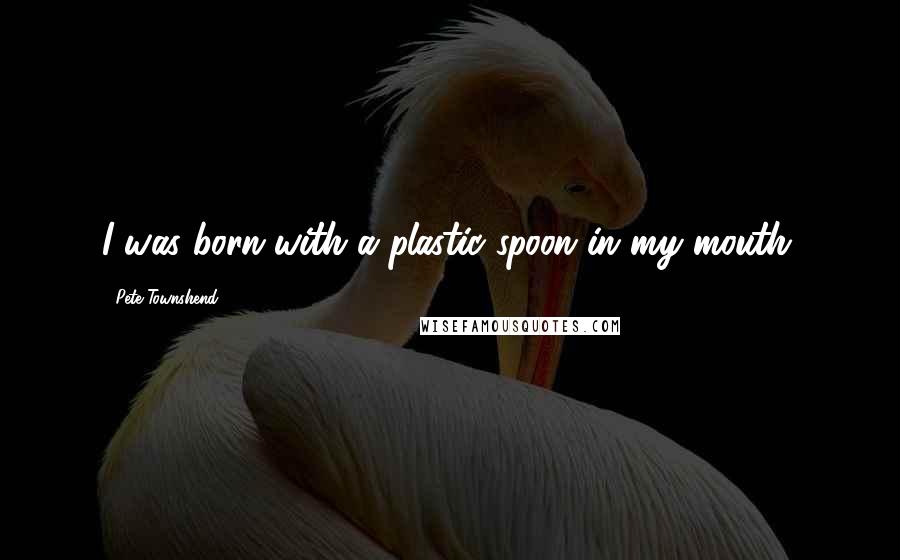 Pete Townshend Quotes: I was born with a plastic spoon in my mouth.