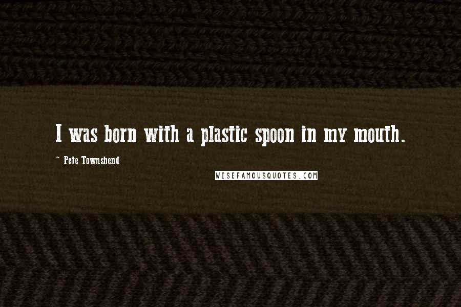 Pete Townshend Quotes: I was born with a plastic spoon in my mouth.