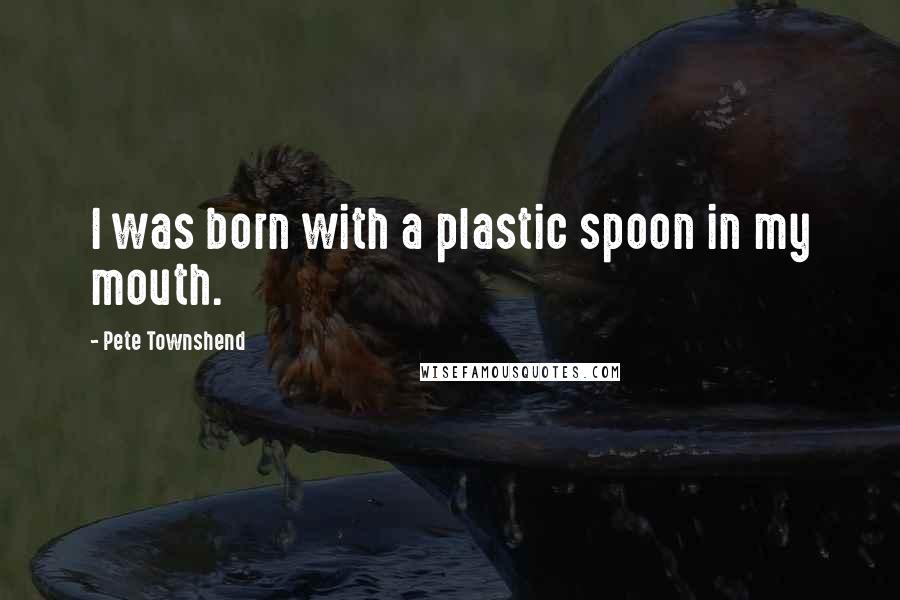 Pete Townshend Quotes: I was born with a plastic spoon in my mouth.