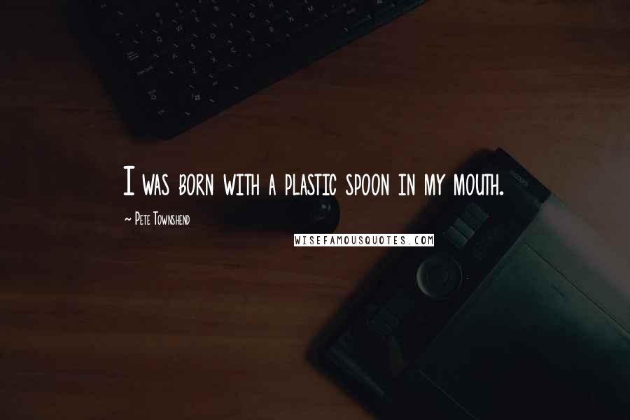Pete Townshend Quotes: I was born with a plastic spoon in my mouth.