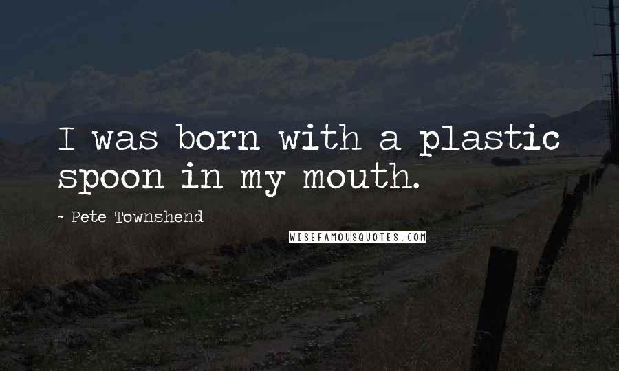 Pete Townshend Quotes: I was born with a plastic spoon in my mouth.