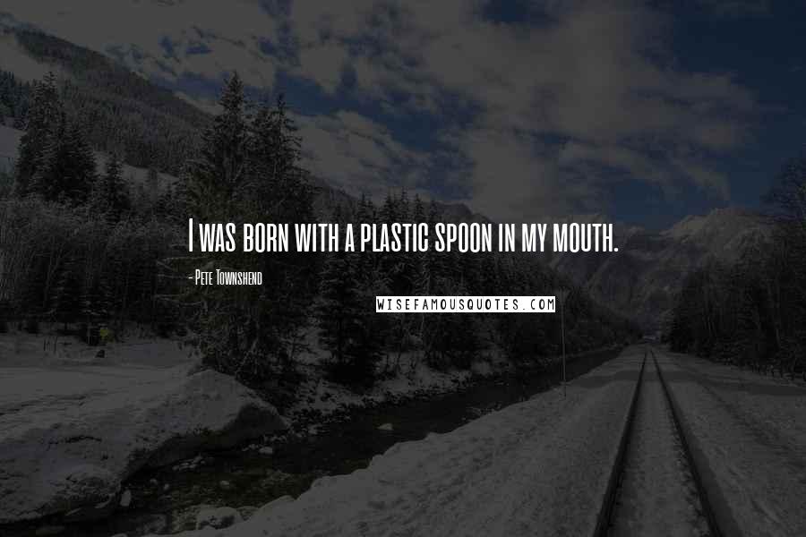 Pete Townshend Quotes: I was born with a plastic spoon in my mouth.
