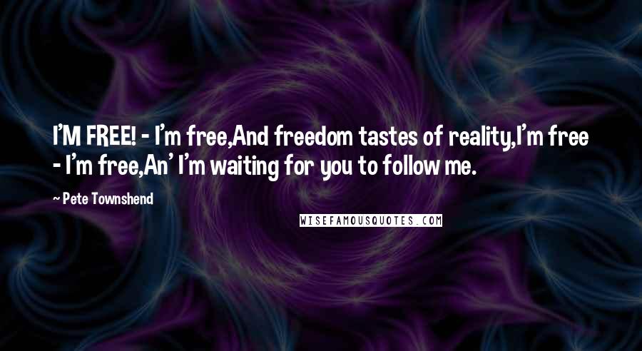 Pete Townshend Quotes: I'M FREE! - I'm free,And freedom tastes of reality,I'm free - I'm free,An' I'm waiting for you to follow me.