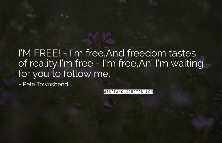 Pete Townshend Quotes: I'M FREE! - I'm free,And freedom tastes of reality,I'm free - I'm free,An' I'm waiting for you to follow me.