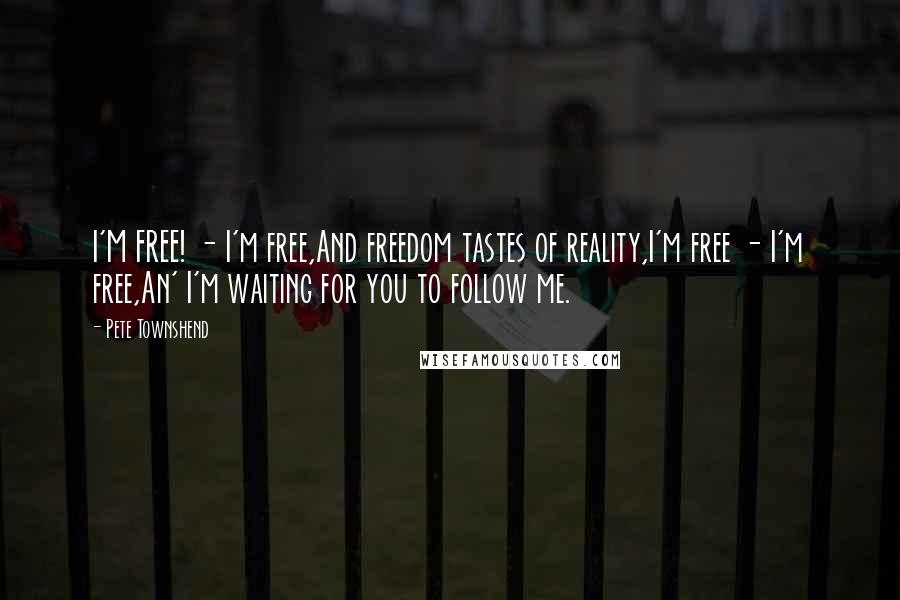 Pete Townshend Quotes: I'M FREE! - I'm free,And freedom tastes of reality,I'm free - I'm free,An' I'm waiting for you to follow me.
