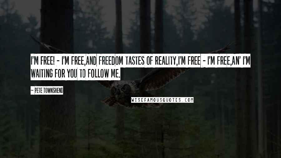 Pete Townshend Quotes: I'M FREE! - I'm free,And freedom tastes of reality,I'm free - I'm free,An' I'm waiting for you to follow me.