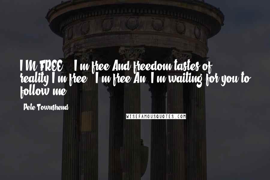 Pete Townshend Quotes: I'M FREE! - I'm free,And freedom tastes of reality,I'm free - I'm free,An' I'm waiting for you to follow me.