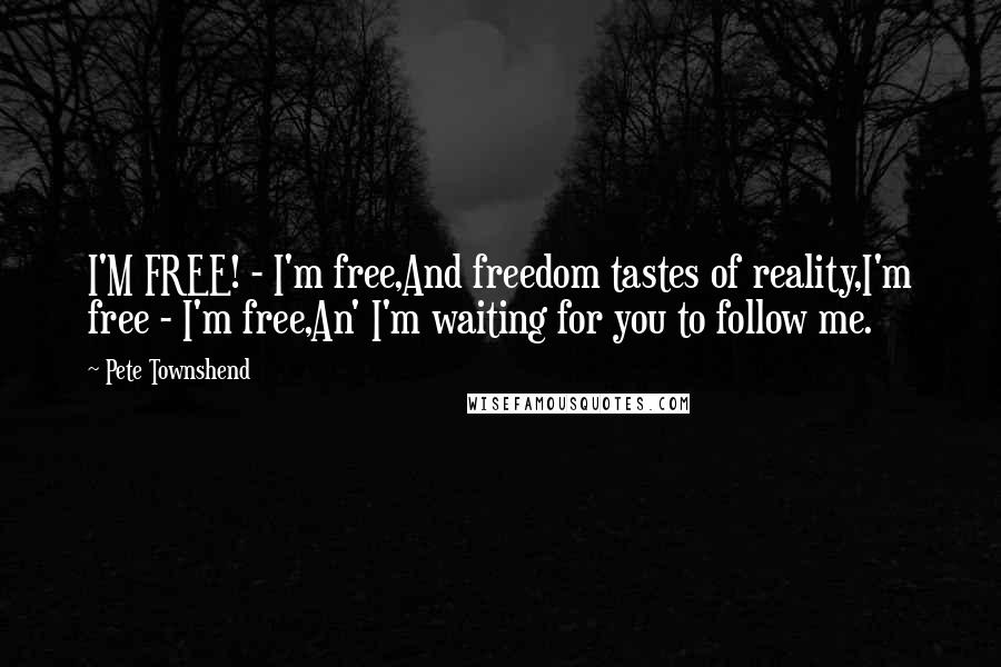 Pete Townshend Quotes: I'M FREE! - I'm free,And freedom tastes of reality,I'm free - I'm free,An' I'm waiting for you to follow me.