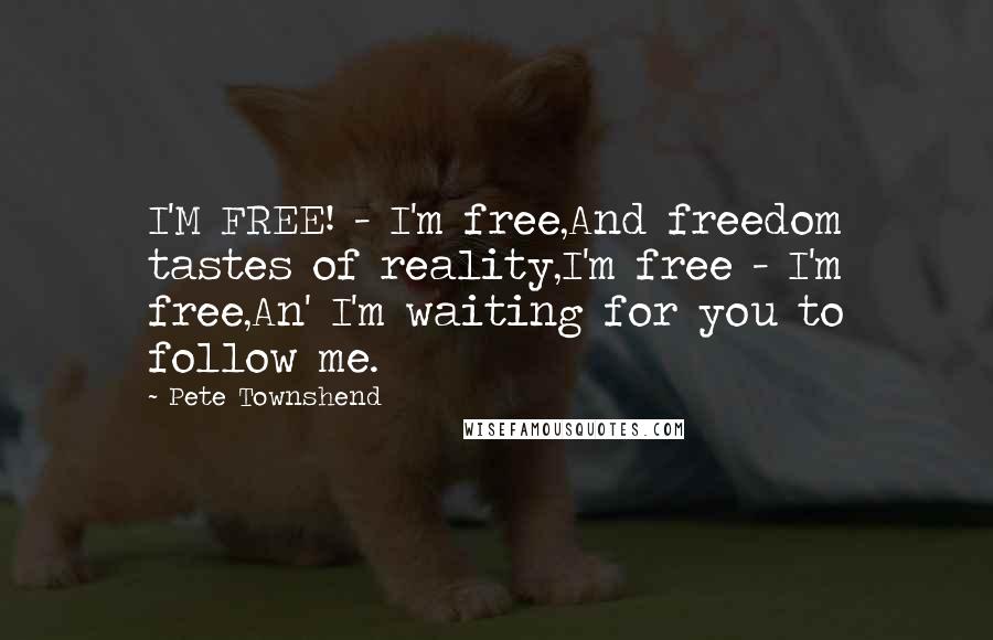 Pete Townshend Quotes: I'M FREE! - I'm free,And freedom tastes of reality,I'm free - I'm free,An' I'm waiting for you to follow me.
