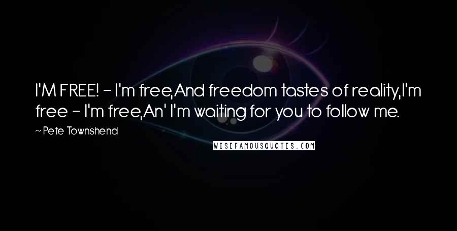 Pete Townshend Quotes: I'M FREE! - I'm free,And freedom tastes of reality,I'm free - I'm free,An' I'm waiting for you to follow me.