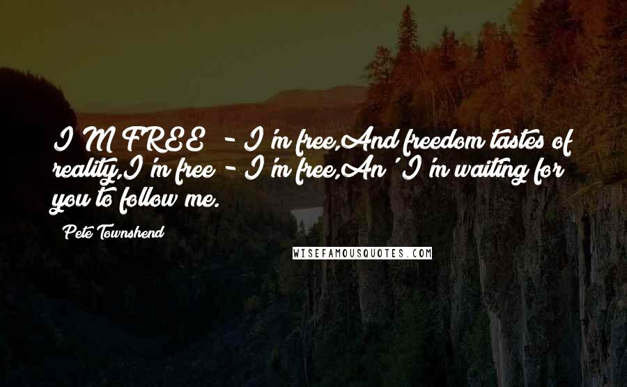 Pete Townshend Quotes: I'M FREE! - I'm free,And freedom tastes of reality,I'm free - I'm free,An' I'm waiting for you to follow me.