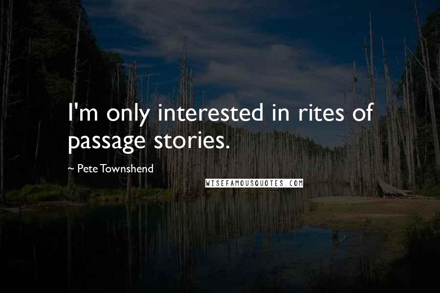 Pete Townshend Quotes: I'm only interested in rites of passage stories.