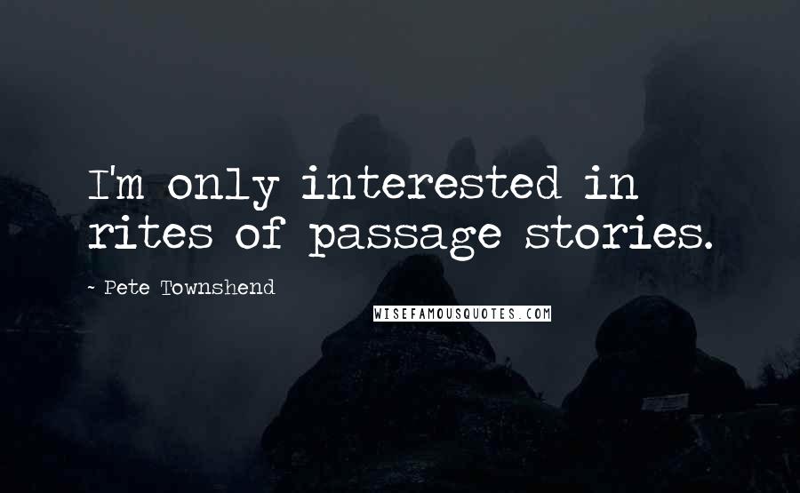 Pete Townshend Quotes: I'm only interested in rites of passage stories.