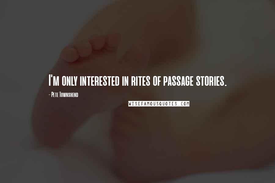 Pete Townshend Quotes: I'm only interested in rites of passage stories.